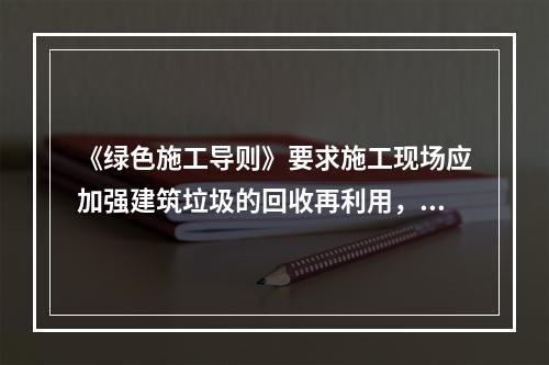 《绿色施工导则》要求施工现场应加强建筑垃圾的回收再利用，对于