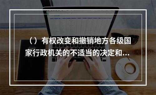 （ ）有权改变和撤销地方各级国家行政机关的不适当的决定和命令