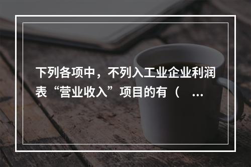 下列各项中，不列入工业企业利润表“营业收入”项目的有（　　）