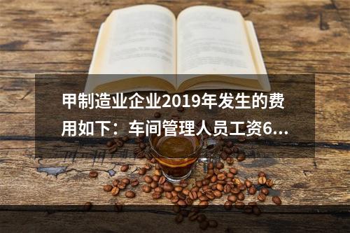 甲制造业企业2019年发生的费用如下：车间管理人员工资60万