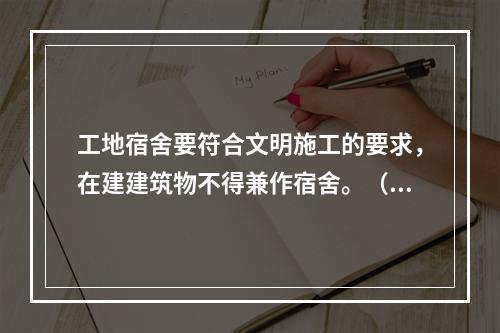 工地宿舍要符合文明施工的要求，在建建筑物不得兼作宿舍。（）