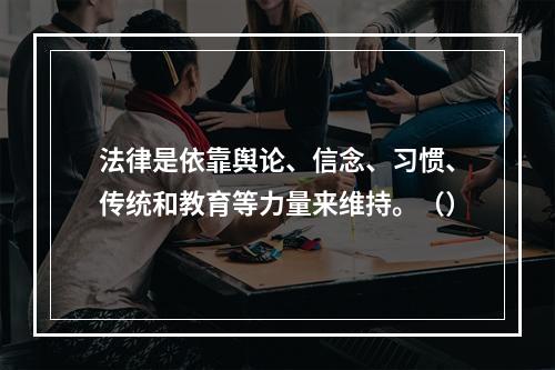 法律是依靠舆论、信念、习惯、传统和教育等力量来维持。（）