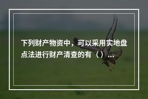 下列财产物资中，可以采用实地盘点法进行财产清查的有（ ）。