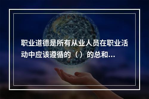 职业道德是所有从业人员在职业活动中应该遵循的（ ）的总和。