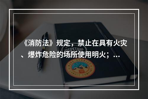 《消防法》规定，禁止在具有火灾、爆炸危险的场所使用明火；因特