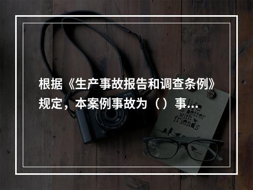 根据《生产事故报告和调查条例》规定，本案例事故为（ ）事故。