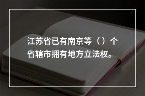 江苏省已有南京等（ ）个省辖市拥有地方立法权。