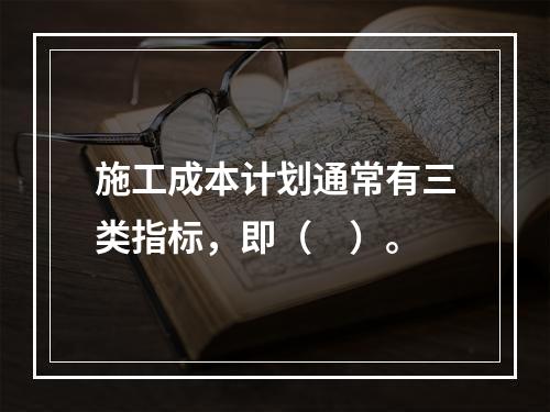 施工成本计划通常有三类指标，即（　）。