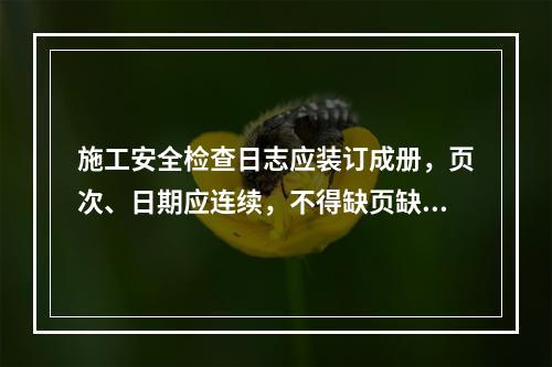 施工安全检查日志应装订成册，页次、日期应连续，不得缺页缺日，