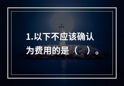 1.以下不应该确认为费用的是（　）。