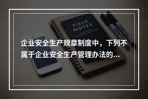 企业安全生产规章制度中，下列不属于企业安全生产管理办法的是（