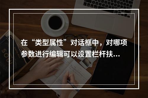 在“类型属性”对话框中，对哪项参数进行编辑可以设置栏杆扶手中