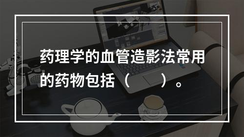 药理学的血管造影法常用的药物包括（　　）。