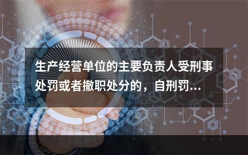 生产经营单位的主要负责人受刑事处罚或者撤职处分的，自刑罚执行