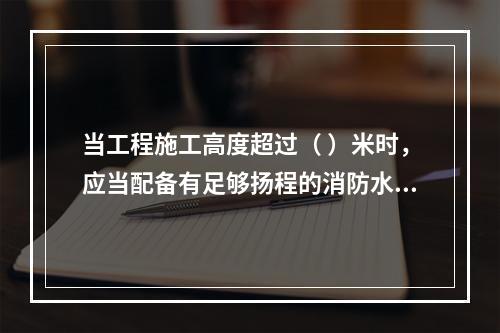 当工程施工高度超过（ ）米时，应当配备有足够扬程的消防水源和