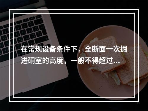 在常规设备条件下，全断面一次掘进硐室的高度，一般不得超过()