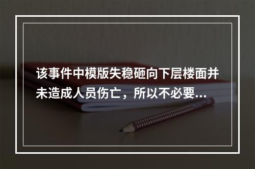 该事件中模版失稳砸向下层楼面并未造成人员伤亡，所以不必要过于