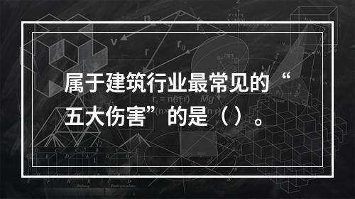 属于建筑行业最常见的“五大伤害”的是（ ）。