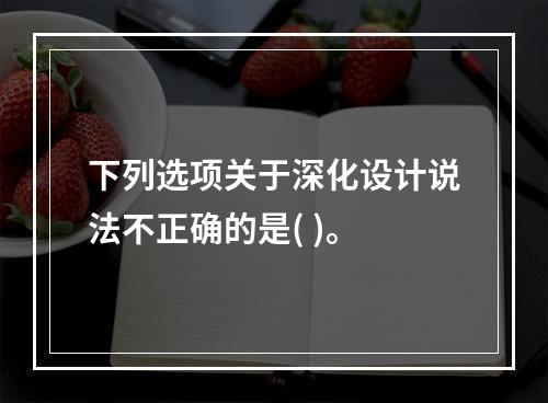 下列选项关于深化设计说法不正确的是( )。