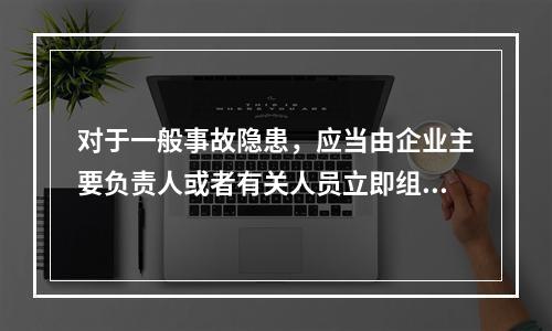 对于一般事故隐患，应当由企业主要负责人或者有关人员立即组织整