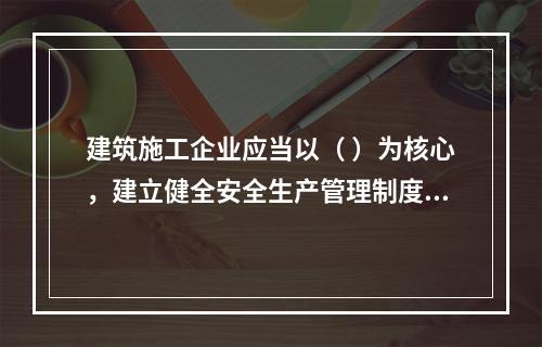 建筑施工企业应当以（ ）为核心，建立健全安全生产管理制度。