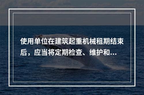 使用单位在建筑起重机械租期结束后，应当将定期检查、维护和保养