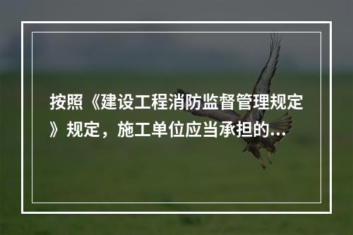 按照《建设工程消防监督管理规定》规定，施工单位应当承担的消防