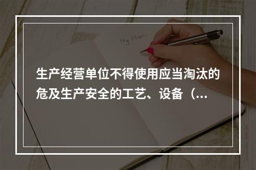 生产经营单位不得使用应当淘汰的危及生产安全的工艺、设备（）。