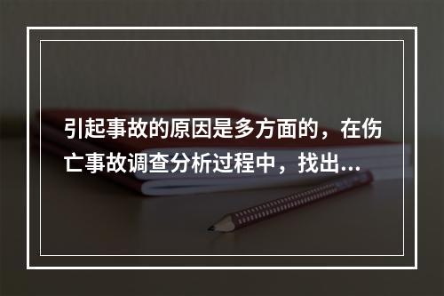 引起事故的原因是多方面的，在伤亡事故调查分析过程中，找出事故