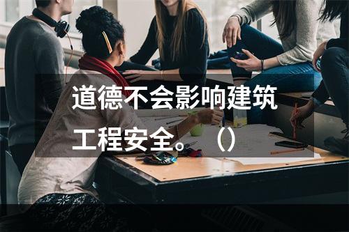 道德不会影响建筑工程安全。（）