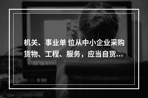 机关、事业单 位从中小企业采购货物、工程、服务，应当自货物、