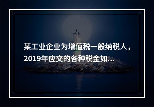 某工业企业为增值税一般纳税人，2019年应交的各种税金如下：