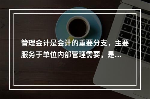 管理会计是会计的重要分支，主要服务于单位内部管理需要，是通过