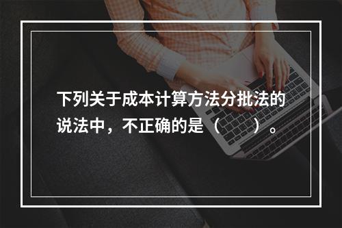 下列关于成本计算方法分批法的说法中，不正确的是（　　）。