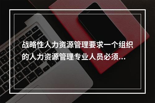 战略性人力资源管理要求一个组织的人力资源管理专业人员必须努