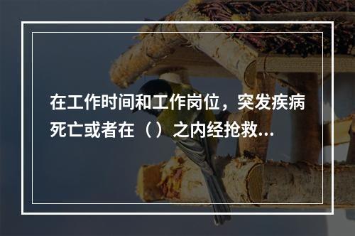 在工作时间和工作岗位，突发疾病死亡或者在（ ）之内经抢救无效