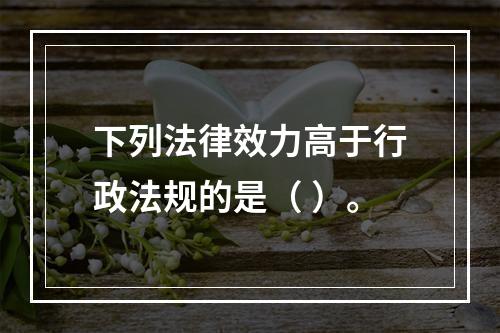 下列法律效力高于行政法规的是（ ）。