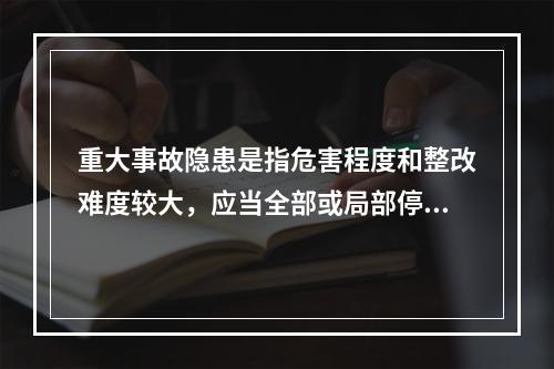 重大事故隐患是指危害程度和整改难度较大，应当全部或局部停产停