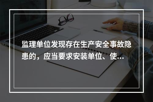 监理单位发现存在生产安全事故隐患的，应当要求安装单位、使用单