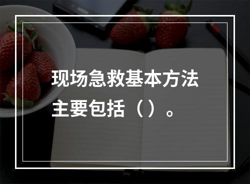 现场急救基本方法主要包括（ ）。