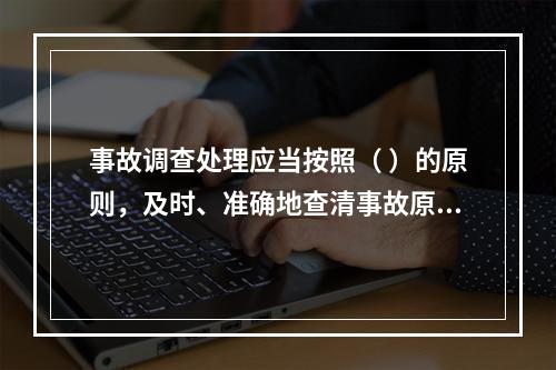 事故调查处理应当按照（ ）的原则，及时、准确地查清事故原因，