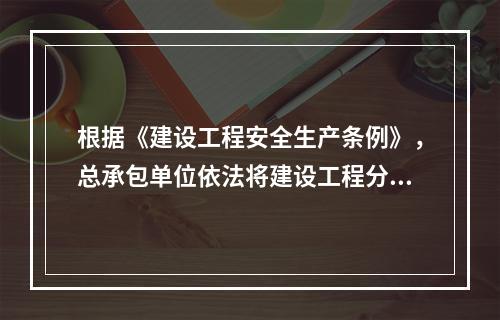 根据《建设工程安全生产条例》，总承包单位依法将建设工程分包给