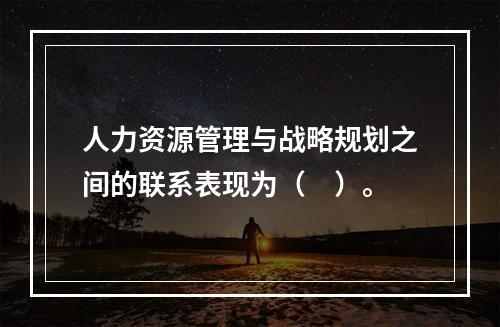 人力资源管理与战略规划之间的联系表现为（　）。