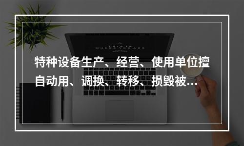 特种设备生产、经营、使用单位擅自动用、调换、转移、损毁被查封