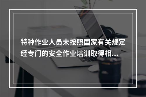 特种作业人员未按照国家有关规定经专门的安全作业培训取得相应资