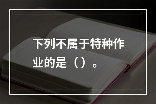 下列不属于特种作业的是（ ）。