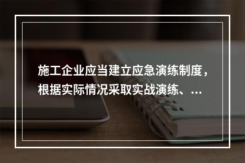 施工企业应当建立应急演练制度，根据实际情况采取实战演练、桌面