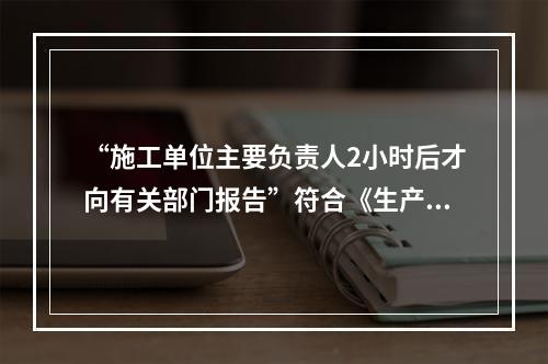 “施工单位主要负责人2小时后才向有关部门报告”符合《生产安全