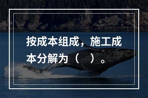 按成本组成，施工成本分解为（　）。