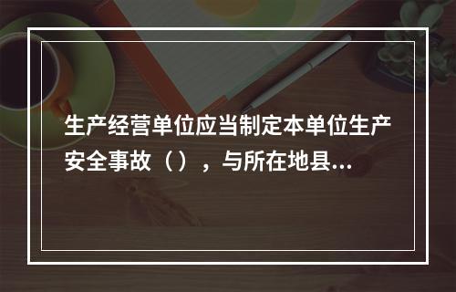 生产经营单位应当制定本单位生产安全事故（ ），与所在地县级以